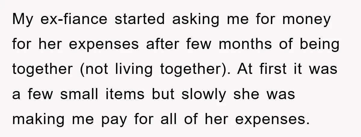My ex-fiance started asking me for money for her expenses after few months of being together (not living together). At first it was a few small items but slowly she...