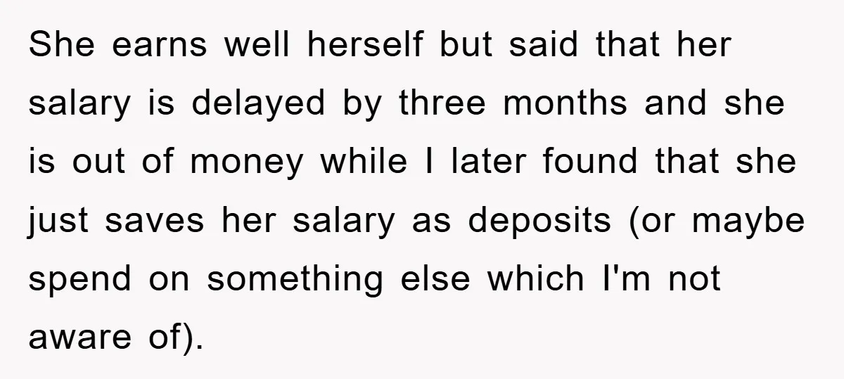 She earns well herself but said that her salary is delayed by three months and she is out of money while I later found that she just saves her salary...