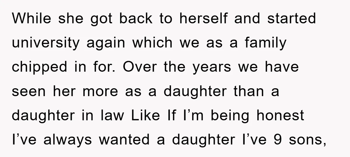 While she got back to herself and started university again which we as a family chipped in for. Over the years we have seen her more as a daughter than...