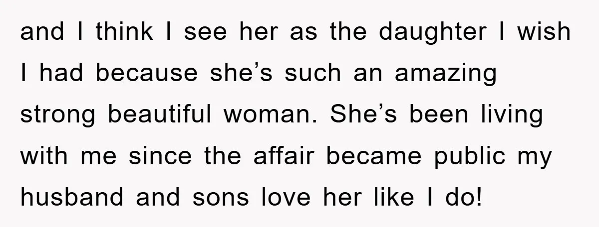 and I think I see her as the daughter I wish I had because she’s such an amazing strong beautiful woman. She’s been living with me since the affair became...