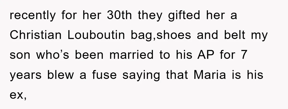 recently for her 30th they gifted her a Christian Louboutin bag,shoes and belt my son who’s been married to his AP for 7 years blew a fuse saying that Maria...