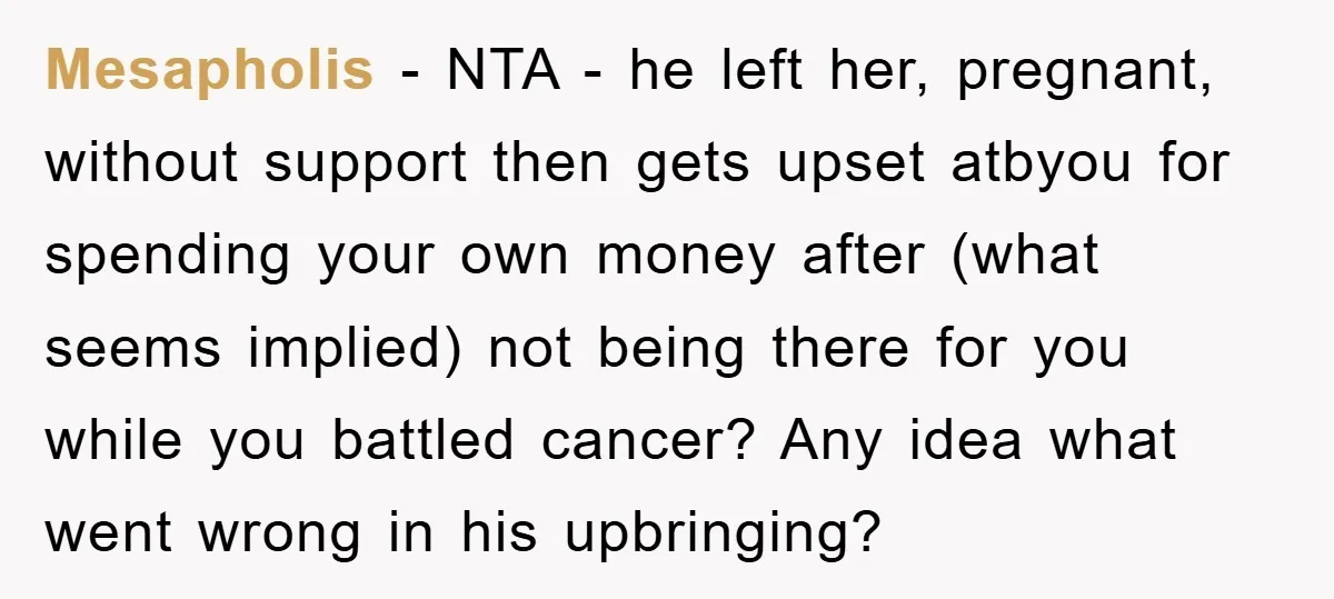 Mesapholis − NTA - he left her, pregnant, without support then gets upset atbyou for spending your own money after (what seems implied) not being there for you while you...