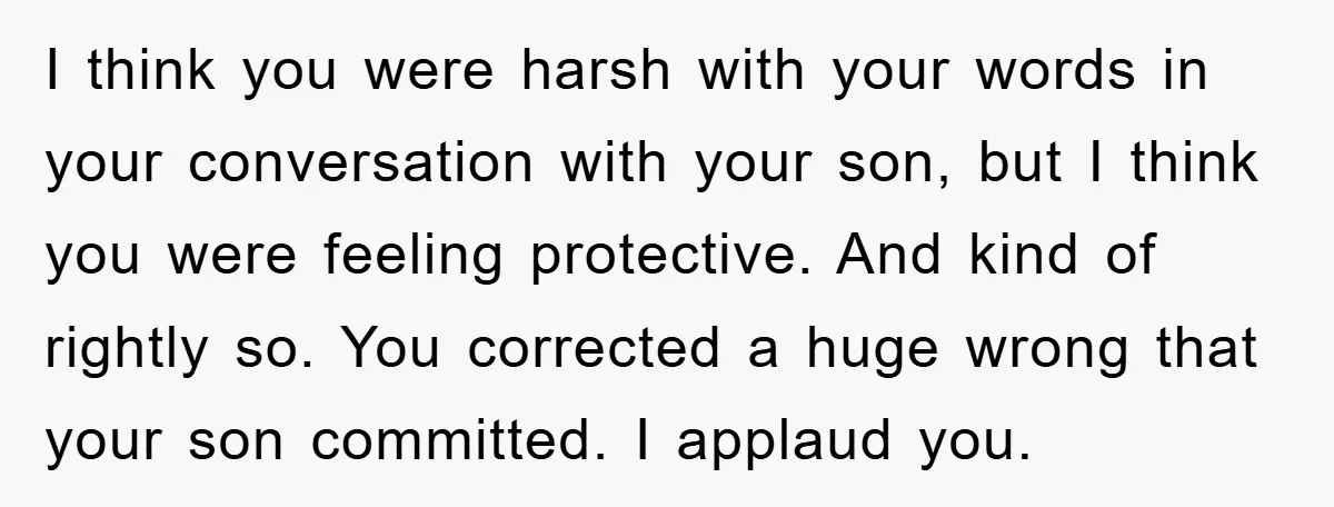 I think you were harsh with your words in your conversation with your son, but I think you were feeling protective. And kind of rightly so. You corrected a huge...