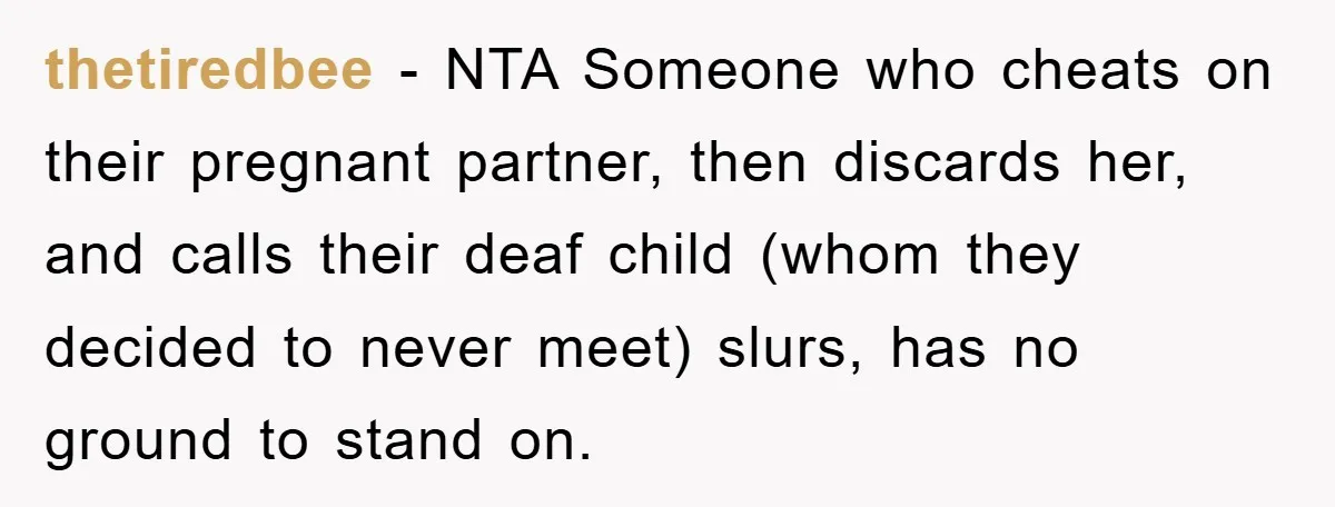 thetiredbee − NTA Someone who cheats on their pregnant partner, then discards her, and calls their deaf child (whom they decided to never meet) slurs, has no ground to stand...
