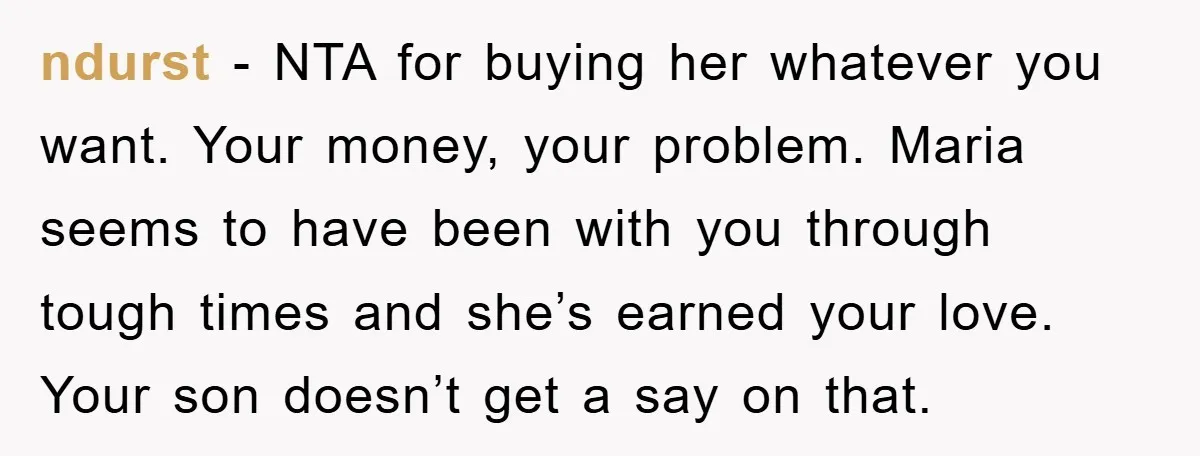 ndurst − NTA for buying her whatever you want. Your money, your problem. Maria seems to have been with you through tough times and she’s earned your love. Your son...