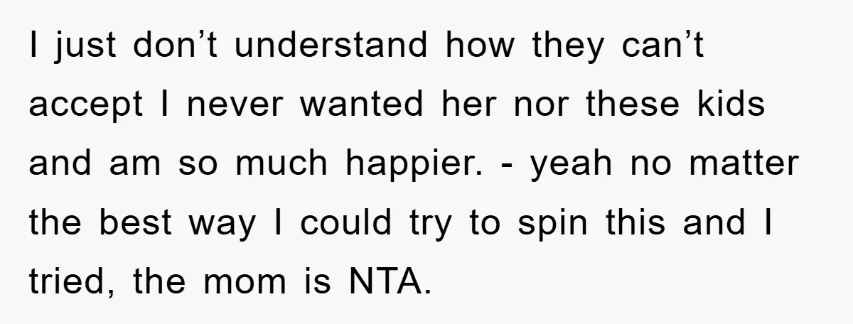 I just don’t understand how they can’t accept I never wanted her nor these kids and am so much happier. - yeah no matter the best way I could try...