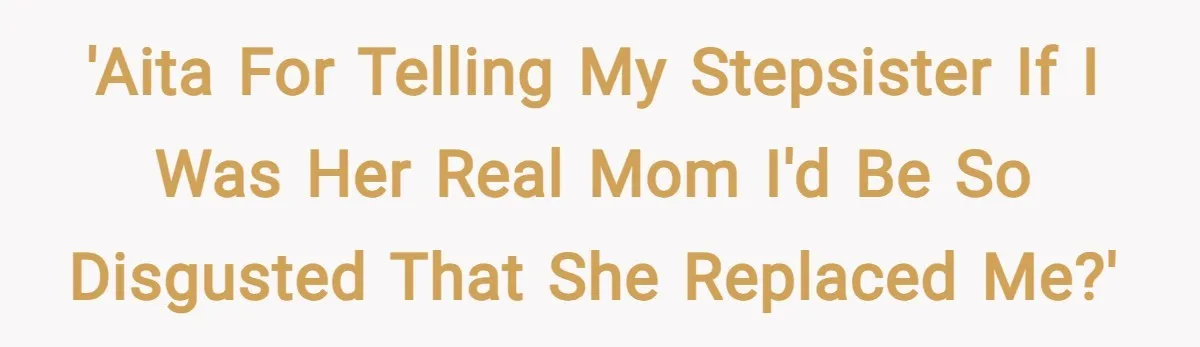 'AITA for telling my stepsister if I was her real mom I'd be so disgusted that she replaced me?'
