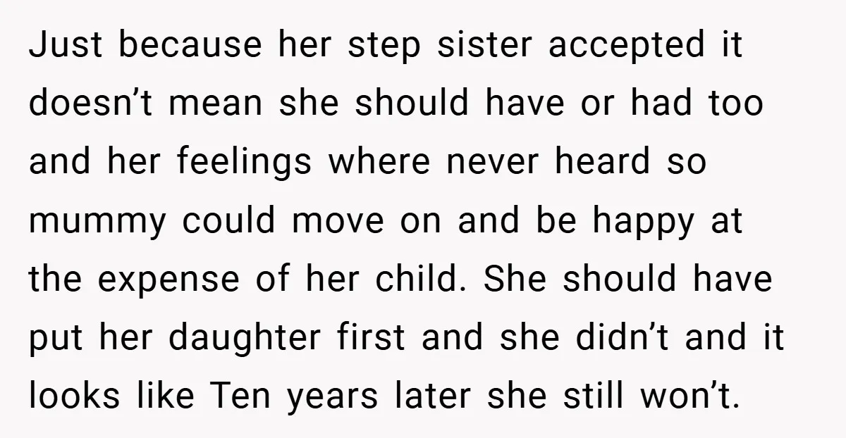 Just because her step sister accepted it doesn’t mean she should have or had too and her feelings where never heard so mummy could move on and be happy at...