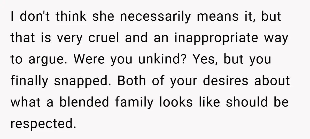 I don't think she necessarily means it, but that is very cruel and an inappropriate way to argue. Were you unkind? Yes, but you finally snapped. Both of your desires...