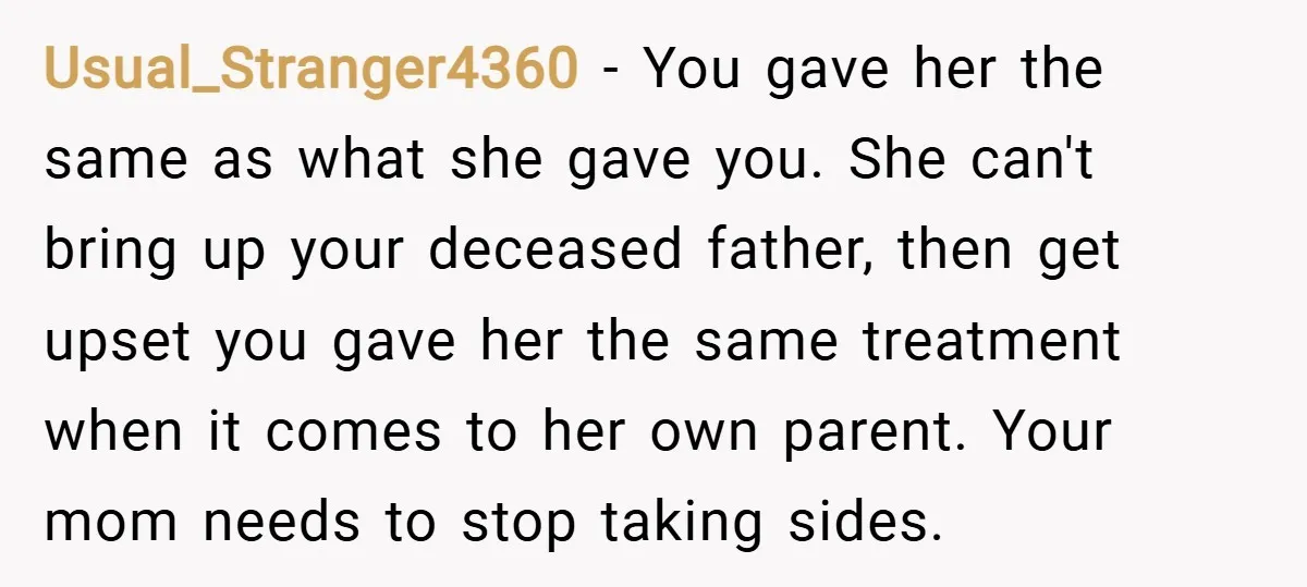 Usual_Stranger4360 − You gave her the same as what she gave you. She can't bring up your deceased father, then get upset you gave her the same treatment when it...