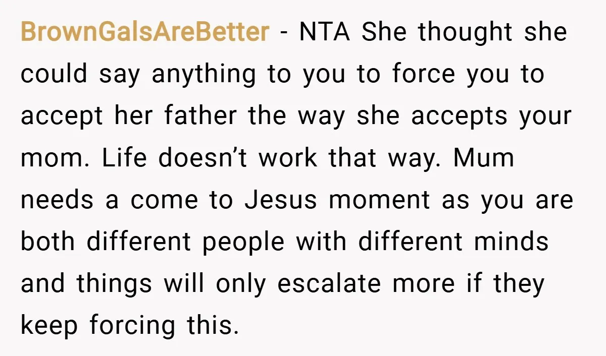 BrownGalsAreBetter − NTA She thought she could say anything to you to force you to accept her father the way she accepts your mom. Life doesn’t work that way. Mum...