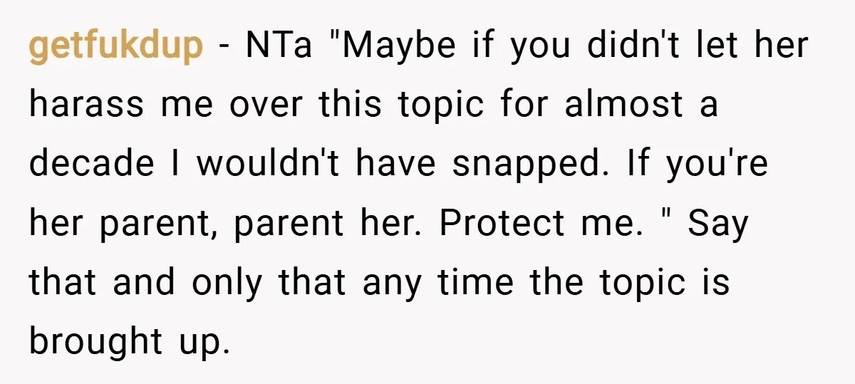 getfukdup − NTa "Maybe if you didn't let her harass me over this topic for almost a decade I wouldn't have snapped. If you're her parent, parent her. Protect me....
