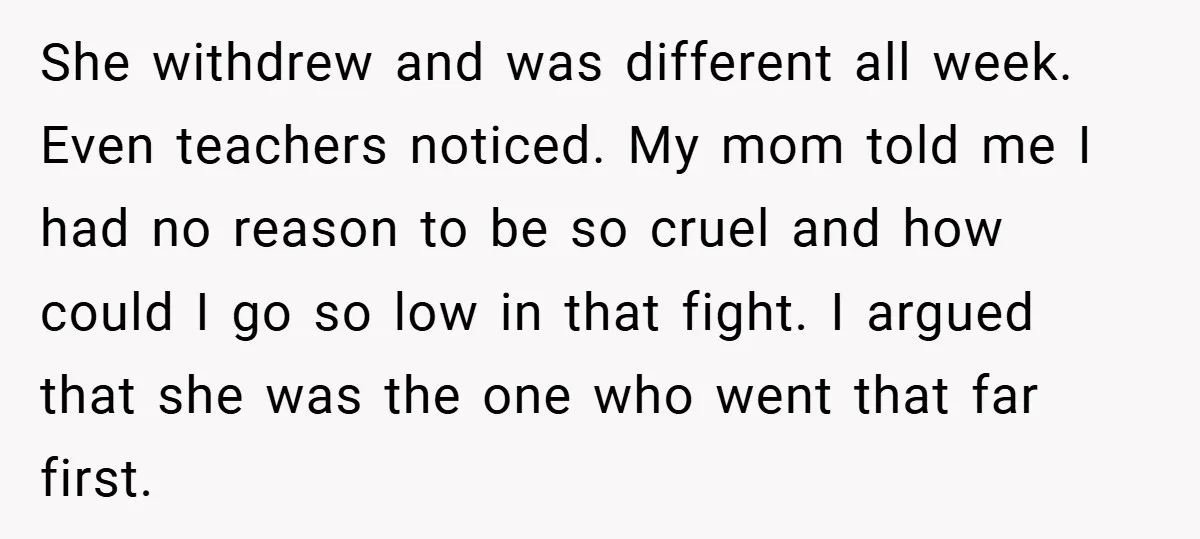 She withdrew and was different all week. Even teachers noticed. My mom told me I had no reason to be so cruel and how could I go so low in...