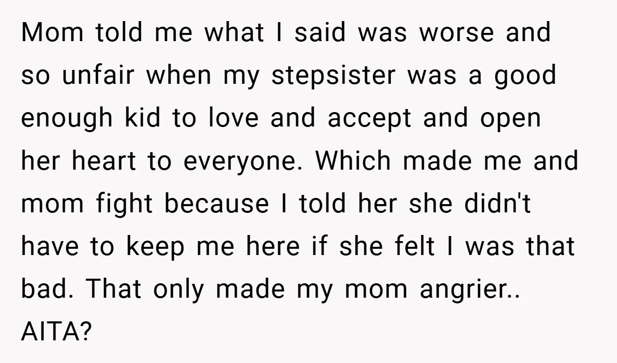 Mom told me what I said was worse and so unfair when my stepsister was a good enough kid to love and accept and open her heart to everyone. Which...