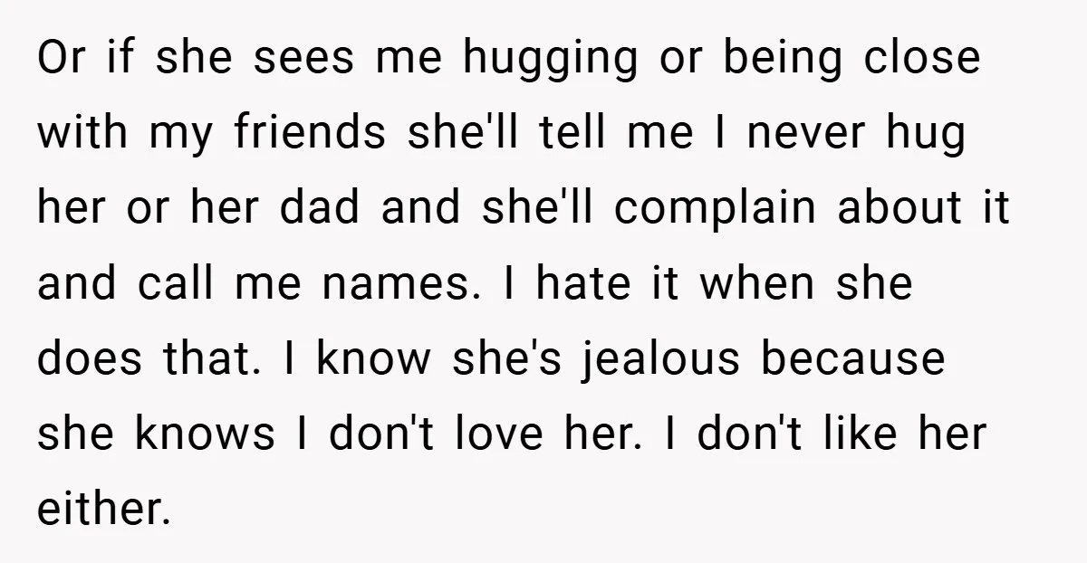 Or if she sees me hugging or being close with my friends she'll tell me I never hug her or her dad and she'll complain about it and call me...