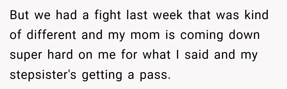 But we had a fight last week that was kind of different and my mom is coming down super hard on me for what I said and my stepsister's getting...