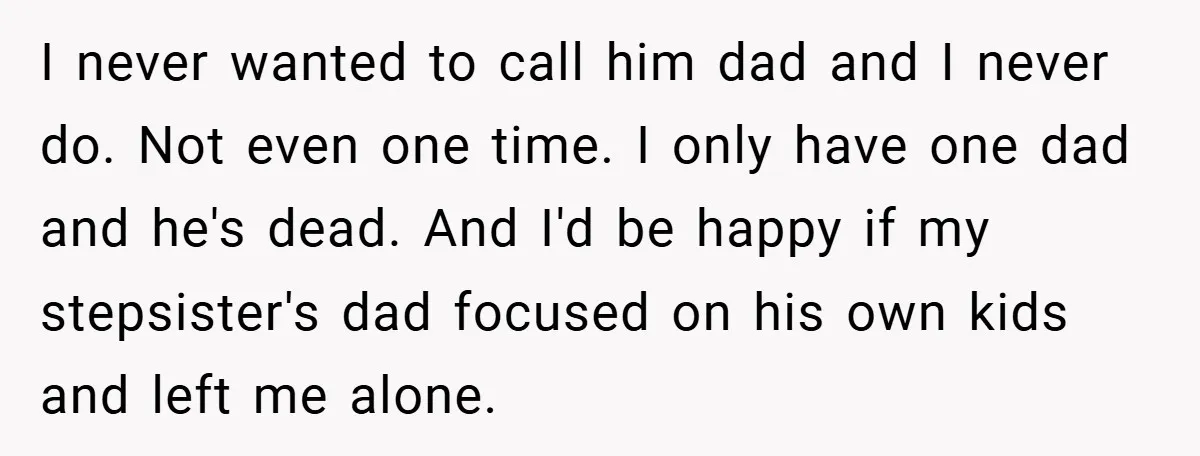 I never wanted to call him dad and I never do. Not even one time. I only have one dad and he's dead. And I'd be happy if my stepsister's...