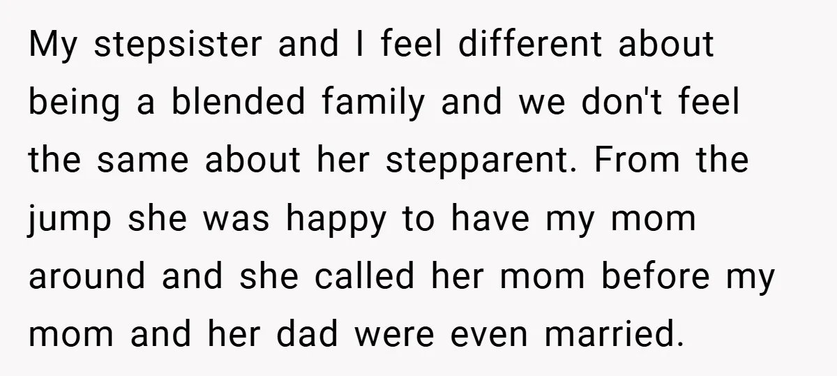 My stepsister and I feel different about being a blended family and we don't feel the same about her stepparent. From the jump she was happy to have my mom...