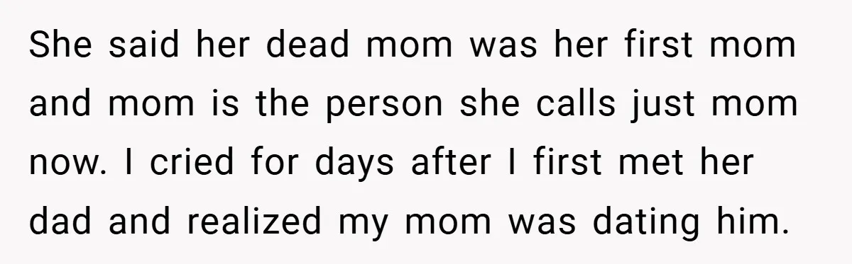 She said her dead mom was her first mom and mom is the person she calls just mom now. I cried for days after I first met her dad and...