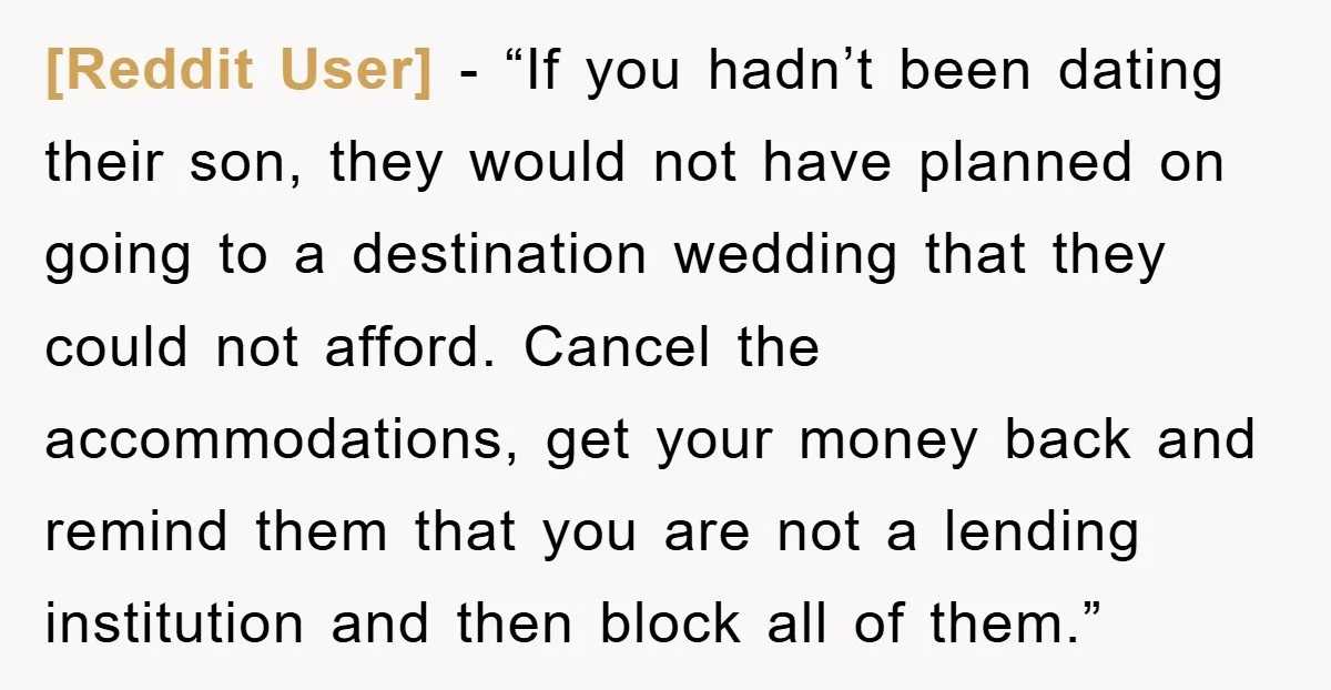 [Reddit User] - “If you hadn’t been dating their son, they would not have planned on going to a destination wedding that they could not afford. Cancel the accommodations, get...