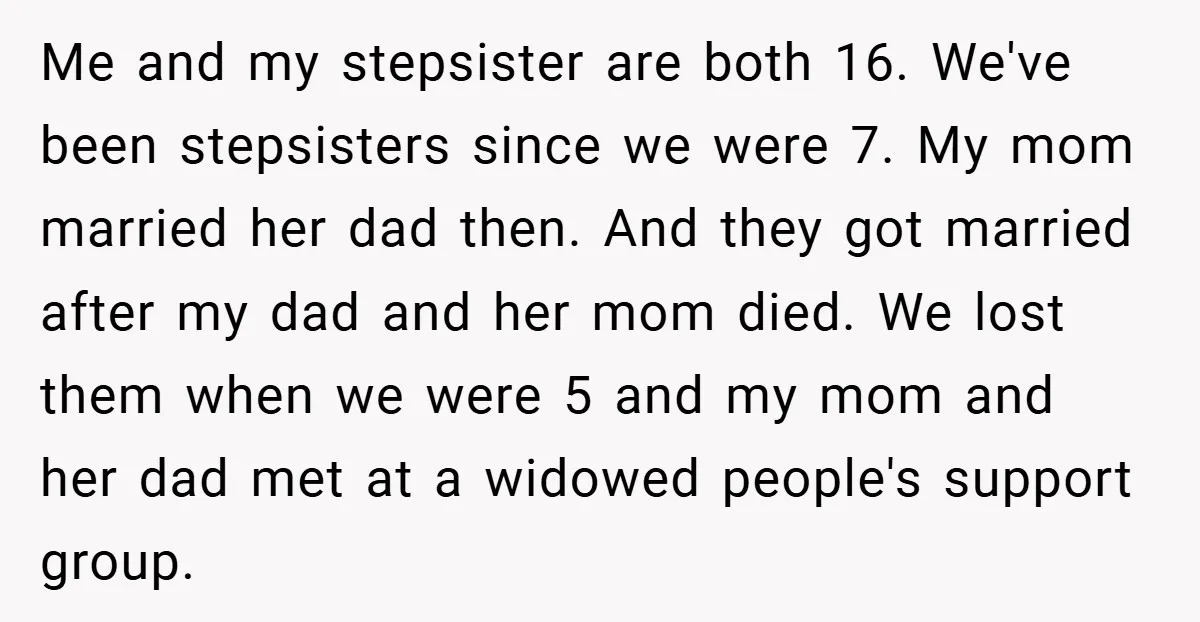 Me and my stepsister are both 16. We've been stepsisters since we were 7. My mom married her dad then. And they got married after my dad and her mom...