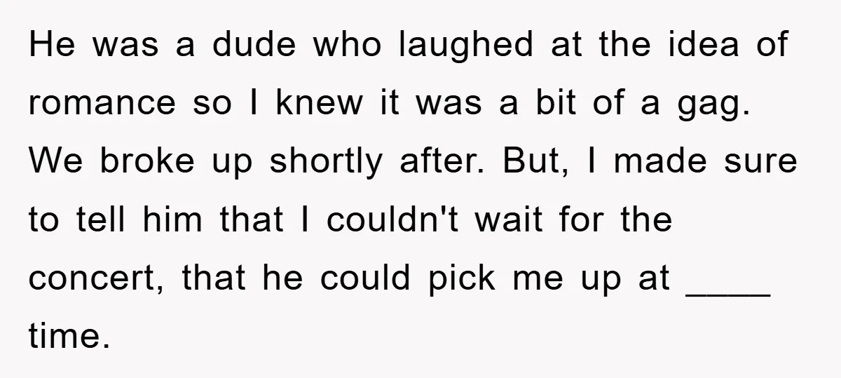 He was a dude who laughed at the idea of romance so I knew it was a bit of a gag. We broke up shortly after. But, I made sure...