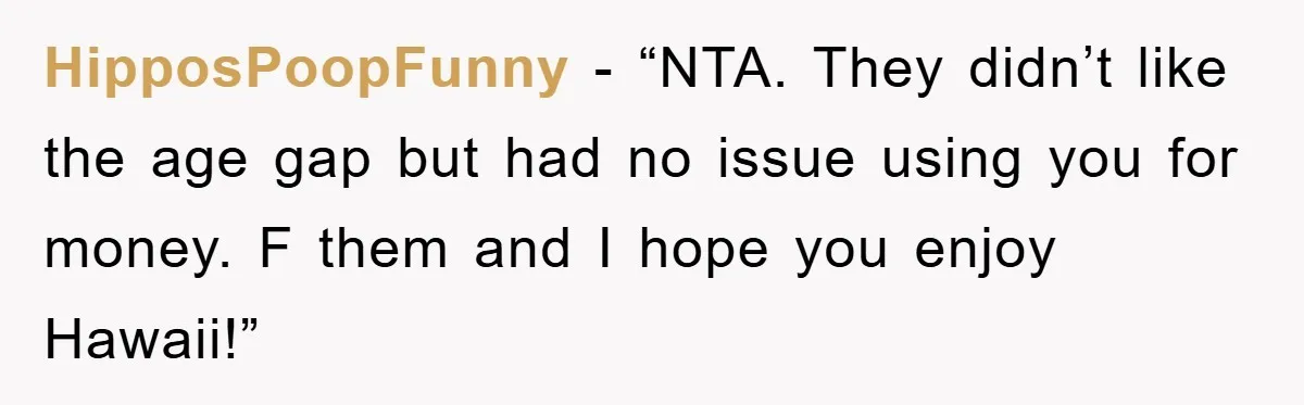 HipposPoopFunny - “NTA. They didn’t like the age gap but had no issue using you for money. F them and I hope you enjoy Hawaii!”