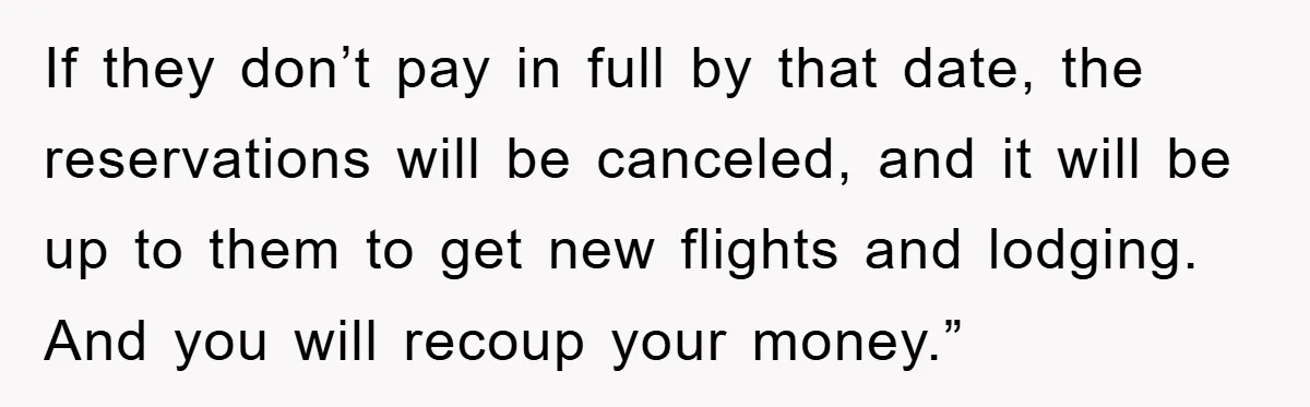 If they don’t pay in full by that date, the reservations will be canceled, and it will be up to them to get new flights and lodging. And you will...