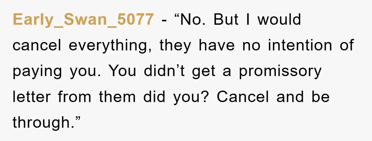 Early_Swan_5077 - “No. But I would cancel everything, they have no intention of paying you. You didn’t get a promissory letter from them did you? Cancel and be through.”