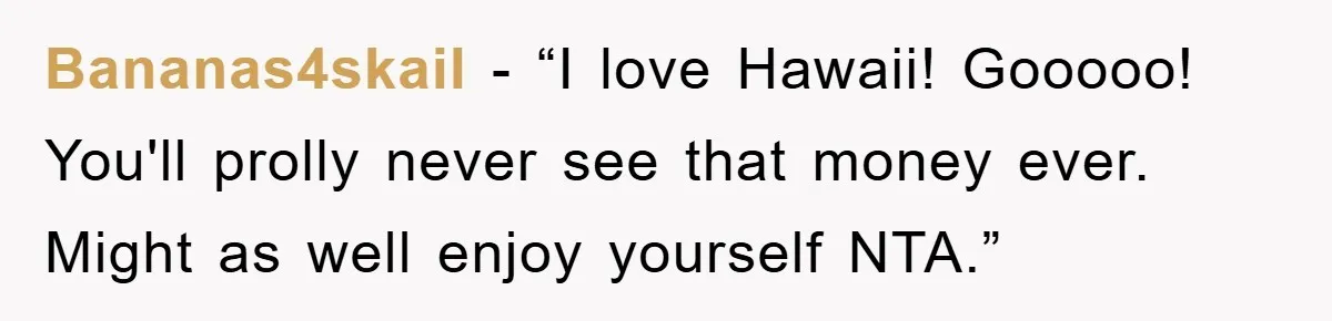 Bananas4skail - “I love Hawaii! Gooooo! You'll prolly never see that money ever. Might as well enjoy yourself NTA.”