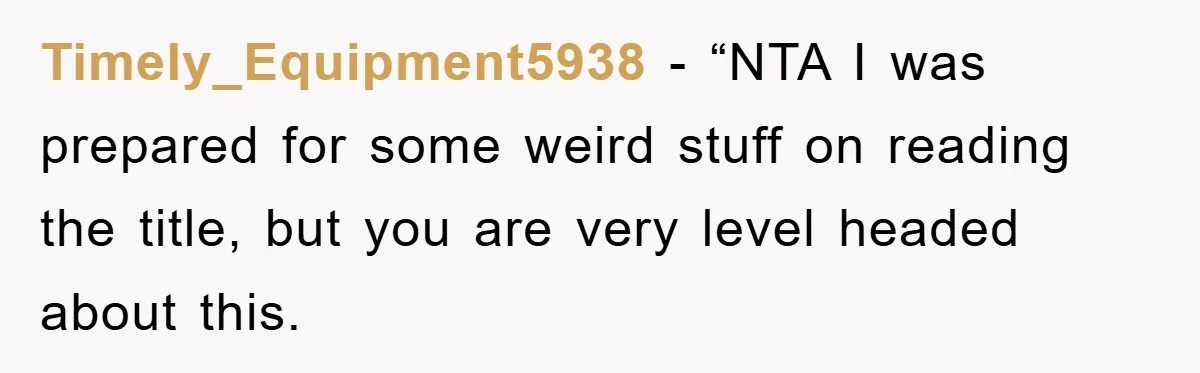 Timely_Equipment5938 - “NTA I was prepared for some weird stuff on reading the title, but you are very level headed about this.