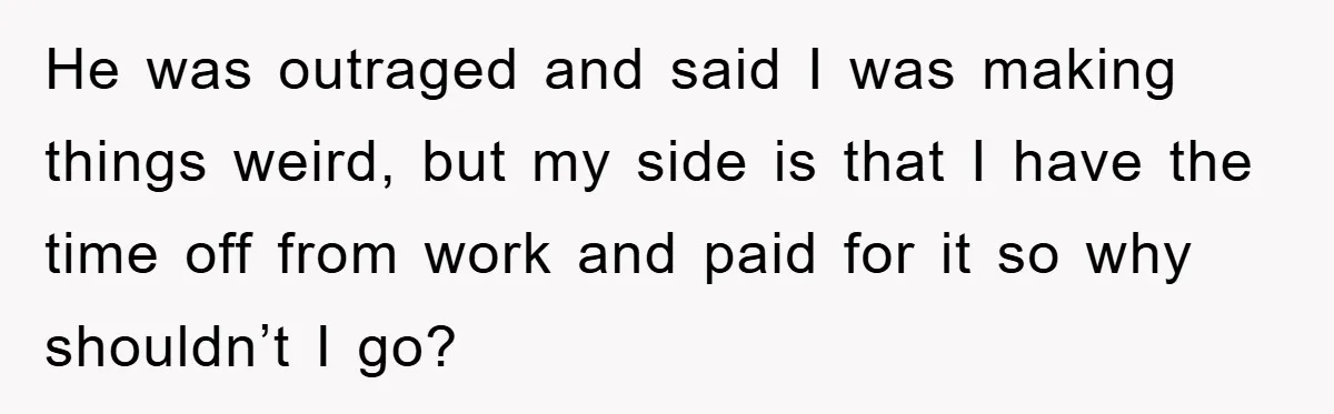 He was outraged and said I was making things weird, but my side is that I have the time off from work and paid for it so why shouldn’t I...