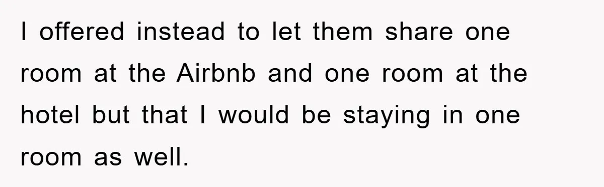 I offered instead to let them share one room at the Airbnb and one room at the hotel but that I would be staying in one room as well.