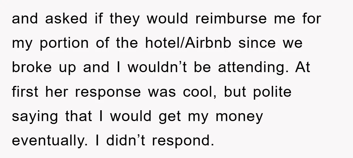 and asked if they would reimburse me for my portion of the hotel/Airbnb since we broke up and I wouldn’t be attending. At first her response was cool, but polite...