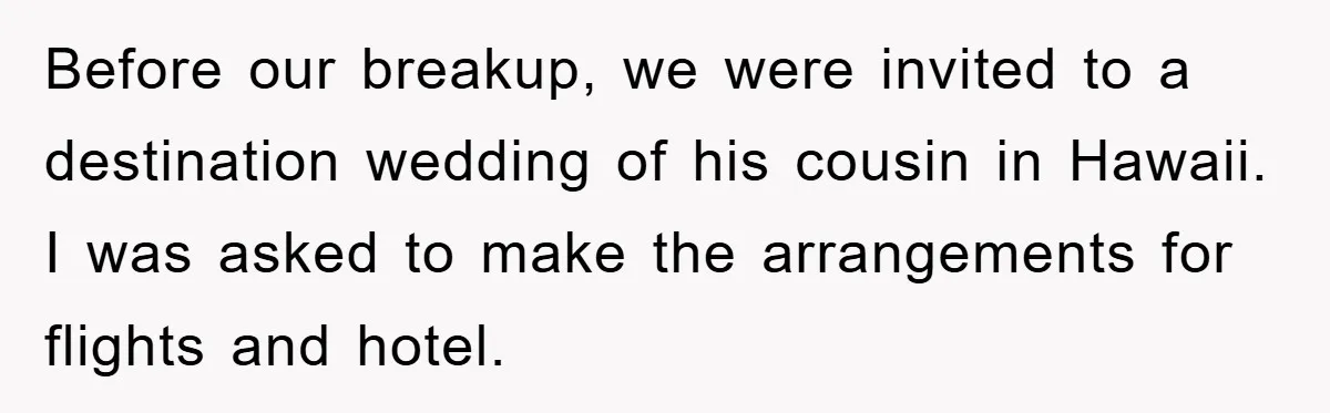 Before our breakup, we were invited to a destination wedding of his cousin in Hawaii. I was asked to make the arrangements for flights and hotel.