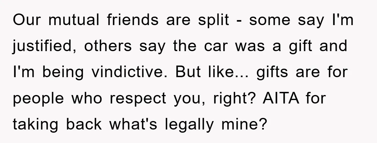 Our mutual friends are split - some say I'm justified, others say the car was a gift and I'm being vindictive. But like... gifts are for people who respect you,...