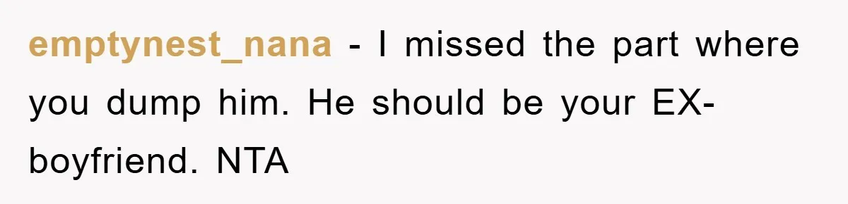 emptynest_nana − I missed the part where you dump him. He should be your EX-boyfriend. NTA