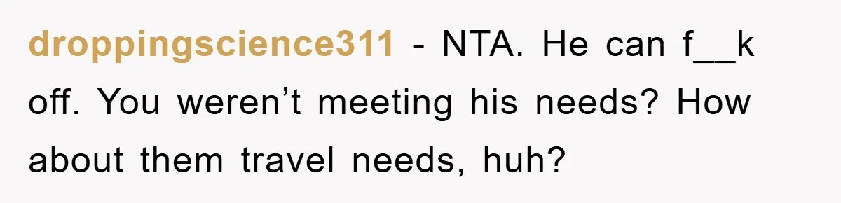 droppingscience311 − NTA. He can f__k off. You weren’t meeting his needs? How about them travel needs, huh?