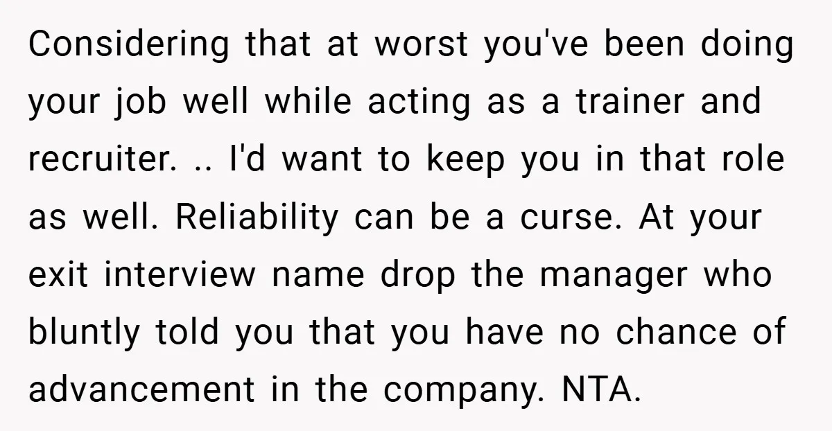 Considering that at worst you've been doing your job well while acting as a trainer and recruiter. .. I'd want to keep you in that role as well. Reliability can...