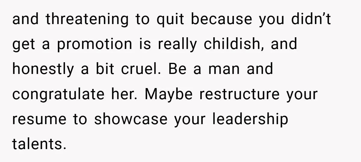 and threatening to quit because you didn’t get a promotion is really childish, and honestly a bit cruel. Be a man and congratulate her. Maybe restructure your resume to showcase...