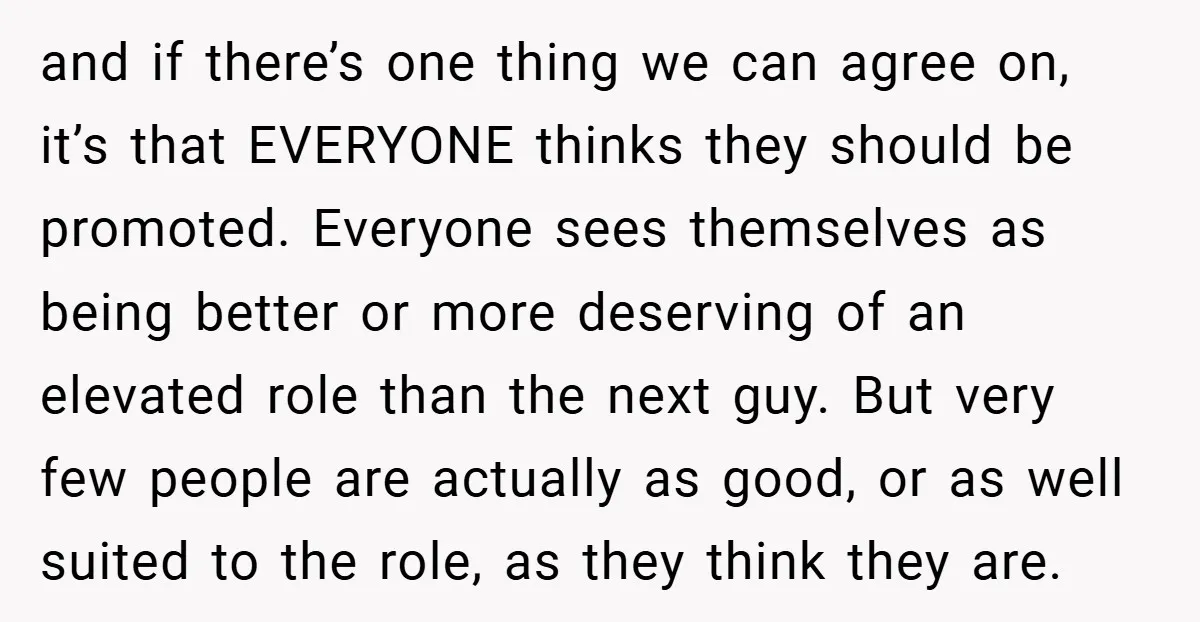 and if there’s one thing we can agree on, it’s that EVERYONE thinks they should be promoted. Everyone sees themselves as being better or more deserving of an elevated role...
