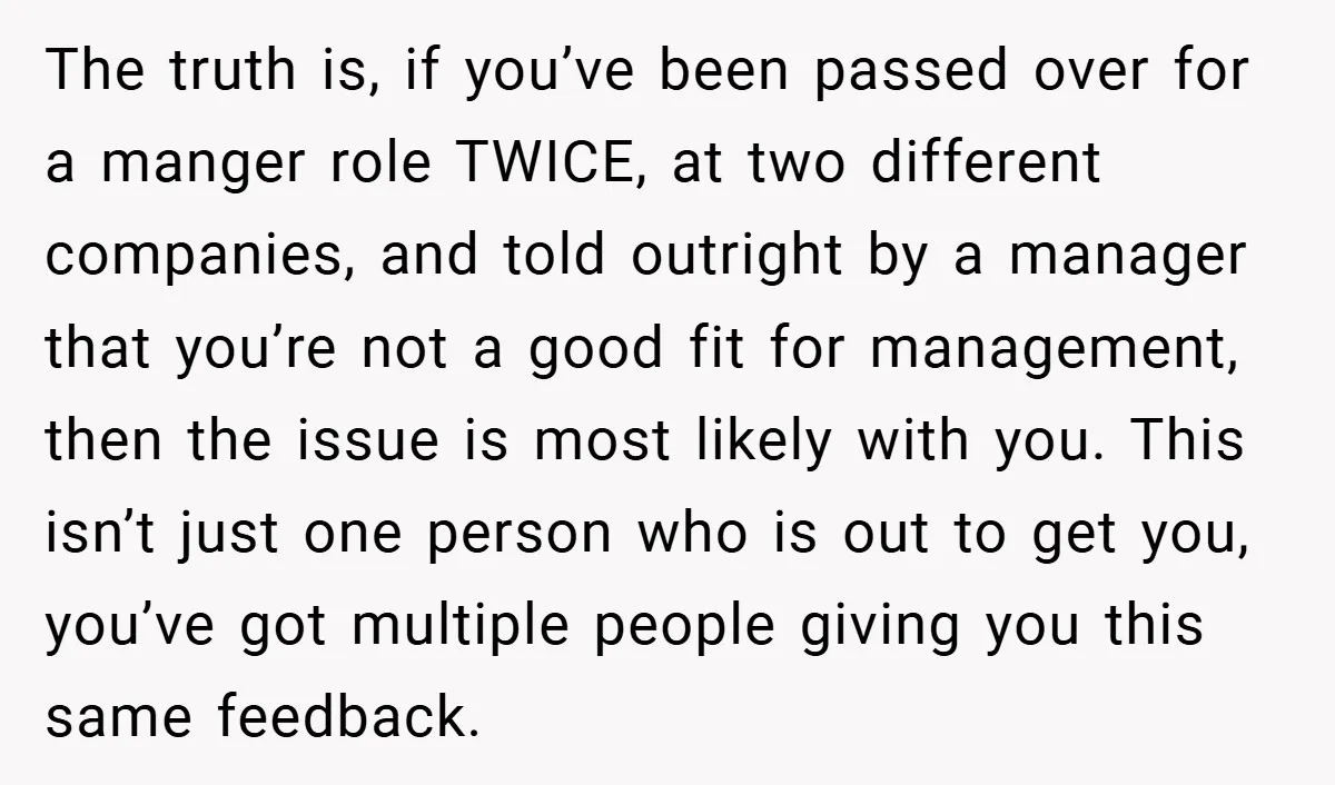 The truth is, if you’ve been passed over for a manger role TWICE, at two different companies, and told outright by a manager that you’re not a good fit for...