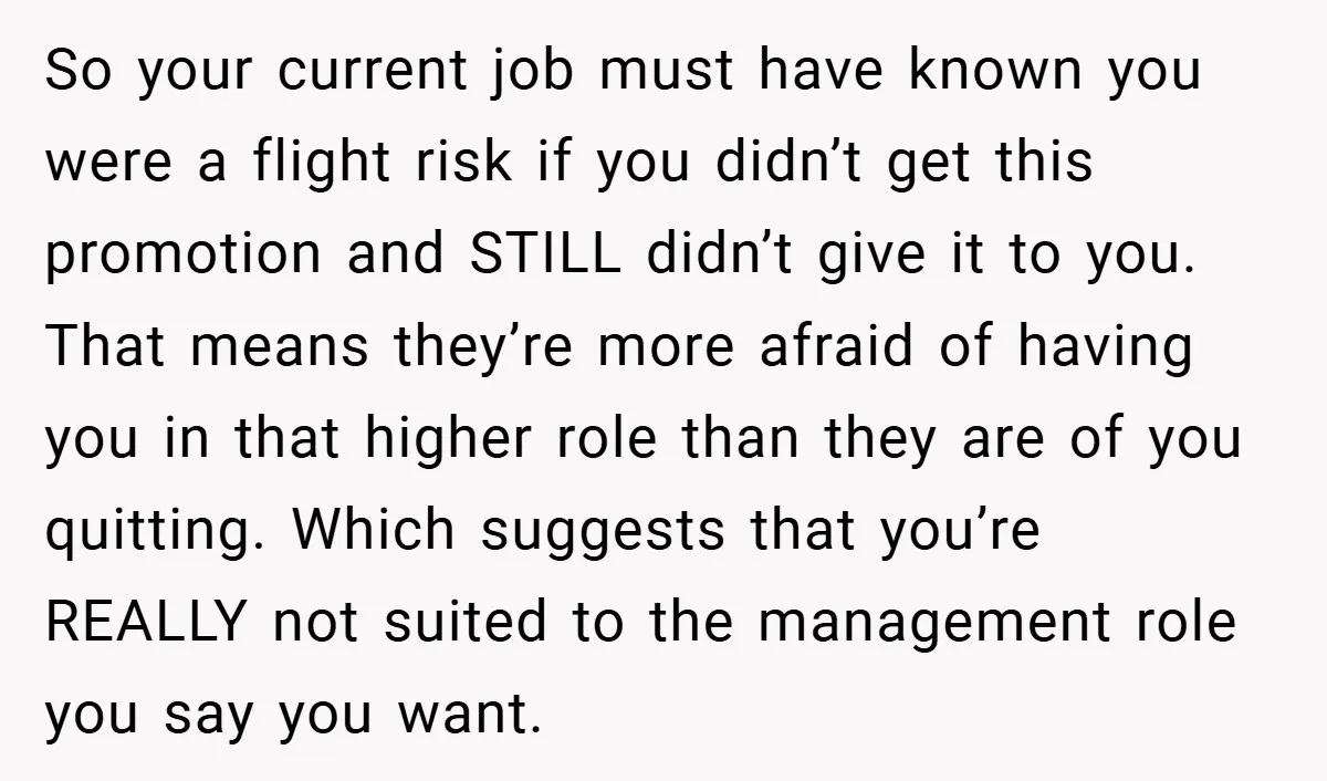 So your current job must have known you were a flight risk if you didn’t get this promotion and STILL didn’t give it to you. That means they’re more afraid...