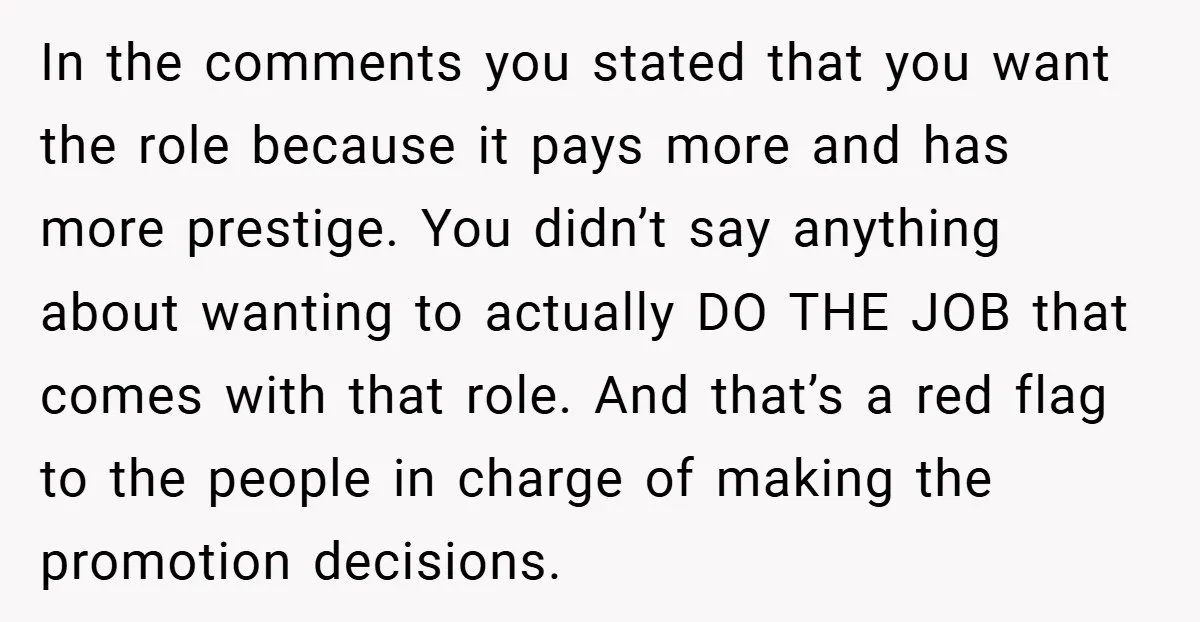 In the comments you stated that you want the role because it pays more and has more prestige. You didn’t say anything about wanting to actually DO THE JOB that...