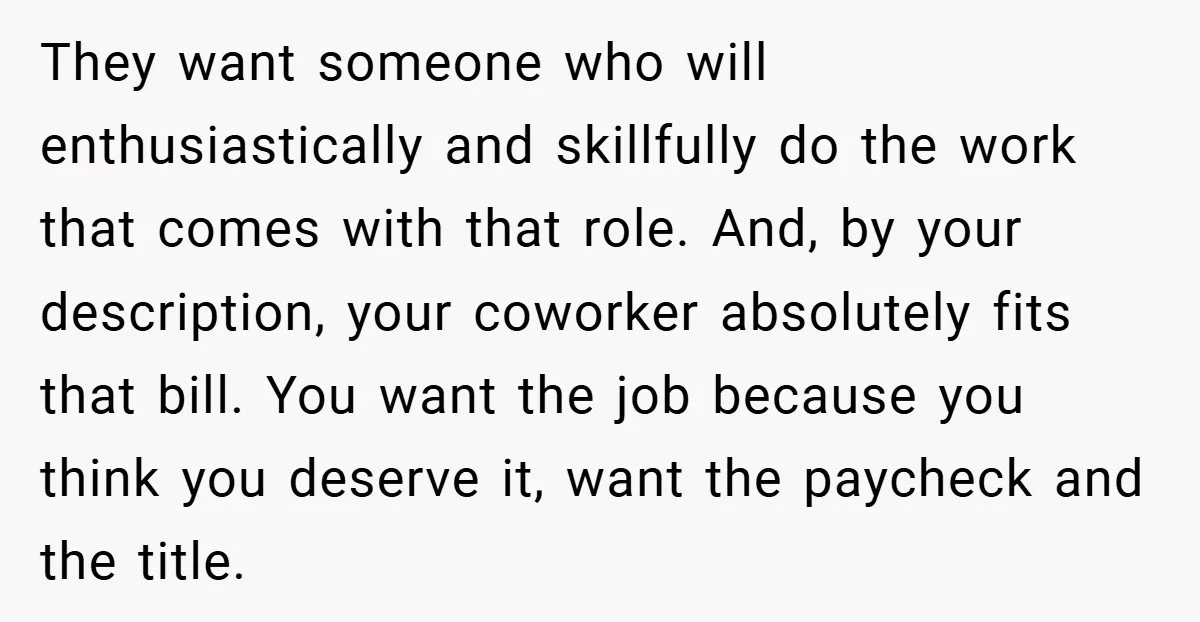 They want someone who will enthusiastically and skillfully do the work that comes with that role. And, by your description, your coworker absolutely fits that bill. You want the job...