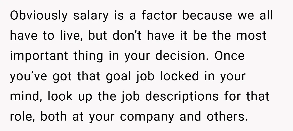 Obviously salary is a factor because we all have to live, but don’t have it be the most important thing in your decision. Once you’ve got that goal job locked...