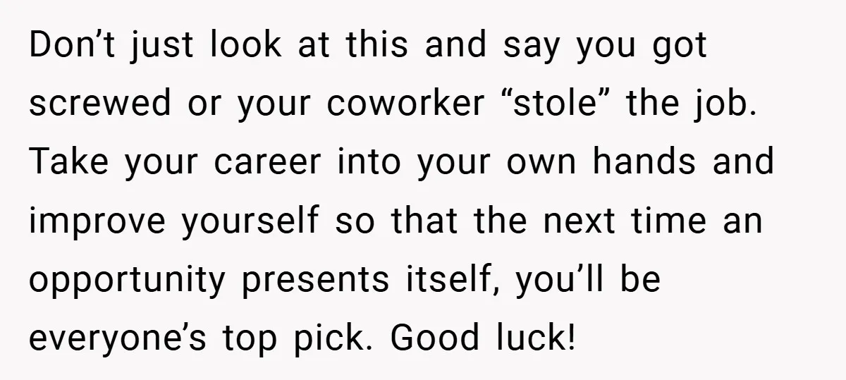 Don’t just look at this and say you got screwed or your coworker “stole” the job. Take your career into your own hands and improve yourself so that the next...