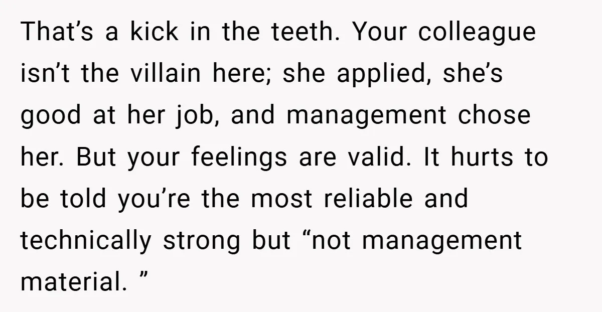 That’s a kick in the teeth. Your colleague isn’t the villain here; she applied, she’s good at her job, and management chose her. But your feelings are valid. It hurts...