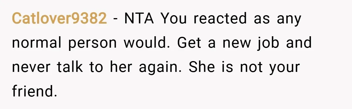 Catlover9382 − NTA You reacted as any normal person would. Get a new job and never talk to her again. She is not your friend.