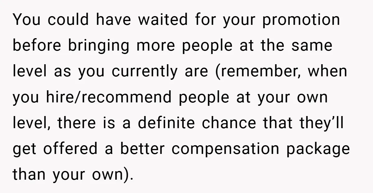 You could have waited for your promotion before bringing more people at the same level as you currently are (remember, when you hire/recommend people at your own level, there is...